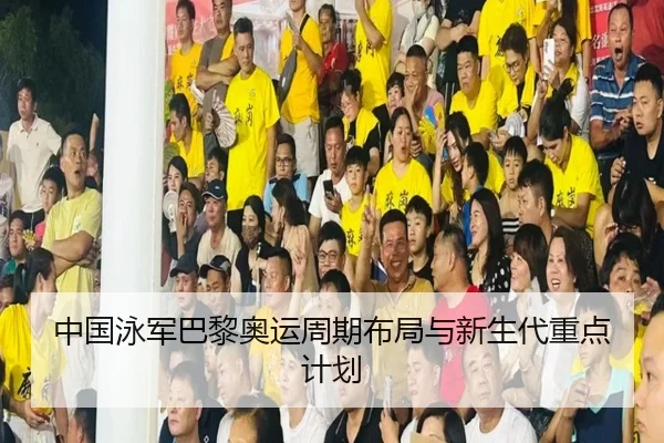 中国泳军巴黎奥运周期布局与新生代重点计划